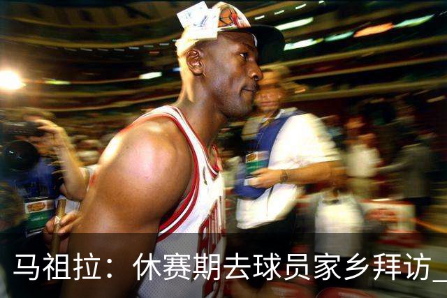 马祖拉：休赛期去球员家乡拜访 能了解他们篮球之外是什么样的人